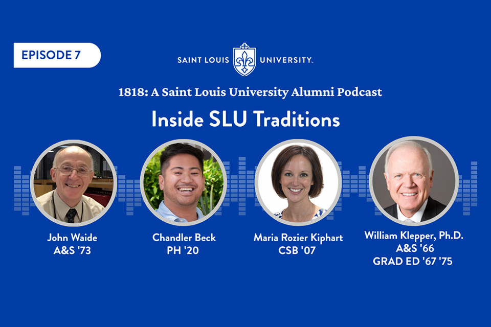 A graphic that says 1818: A Saint Louis University Alumni Podcast. Inside SLU Traditions. Four headshots photos are pictured with names under them. John Waide A and S 73, Chandler Beck P.H. 20, Maria Rozier Kiphart C.S.B. 07 and William Klepper A and S 66 Grad Ed 67 and 75.